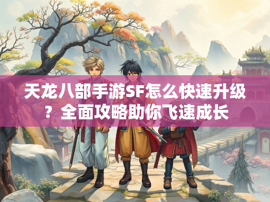 天龙八部手游SF怎么快速升级？全面攻略助你飞速成长