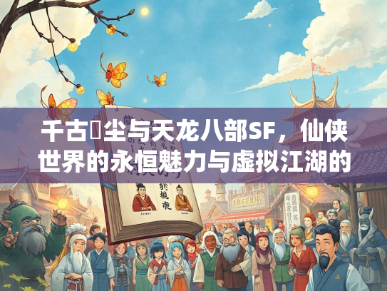 千古玦尘与天龙八部SF，仙侠世界的永恒魅力与虚拟江湖的无限可能