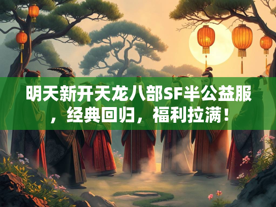 明天新开天龙八部SF半公益服，经典回归，福利拉满！