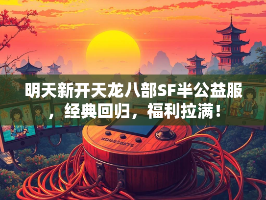 明天新开天龙八部SF半公益服，经典回归，福利拉满！
