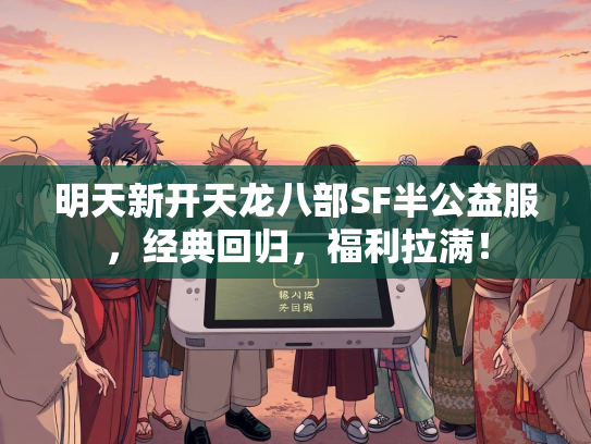 明天新开天龙八部SF半公益服，经典回归，福利拉满！