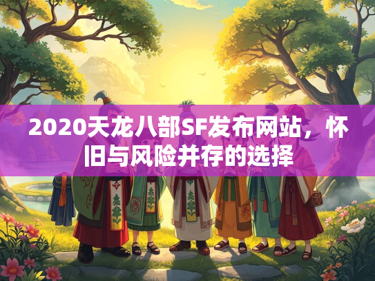 2020天龙八部SF发布网站，怀旧与风险并存的选择