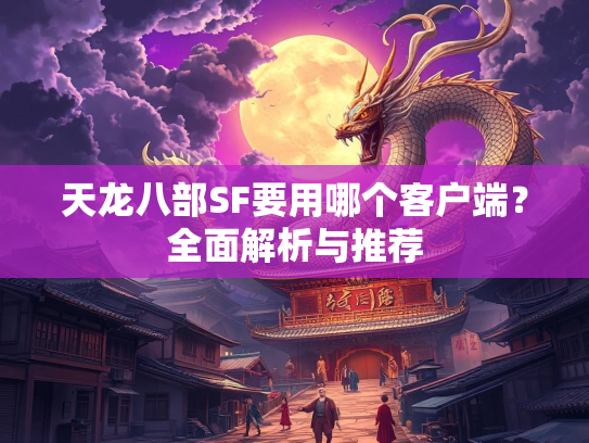 天龙八部SF要用哪个客户端？全面解析与推荐