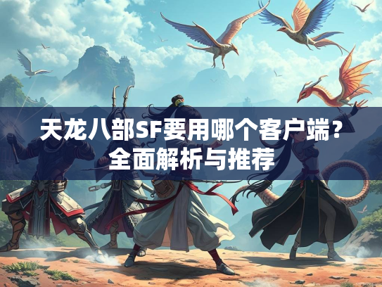 天龙八部SF要用哪个客户端？全面解析与推荐