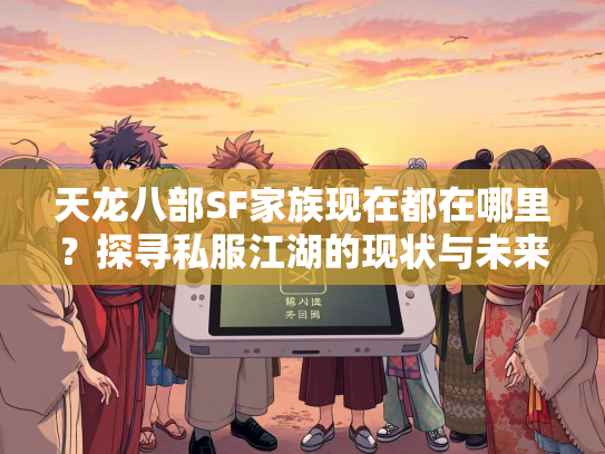 天龙八部SF家族现在都在哪里？探寻私服江湖的现状与未来