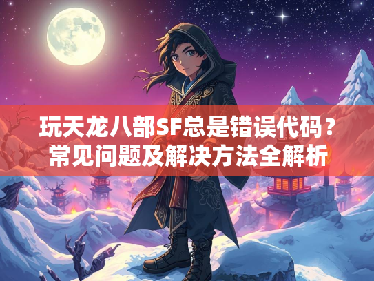 玩天龙八部SF总是错误代码？常见问题及解决方法全解析