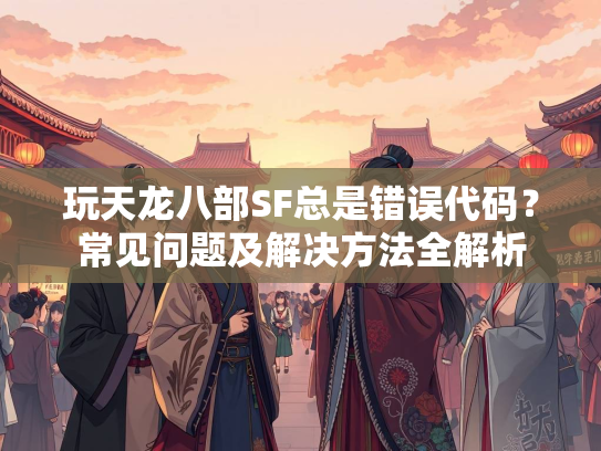 玩天龙八部SF总是错误代码？常见问题及解决方法全解析