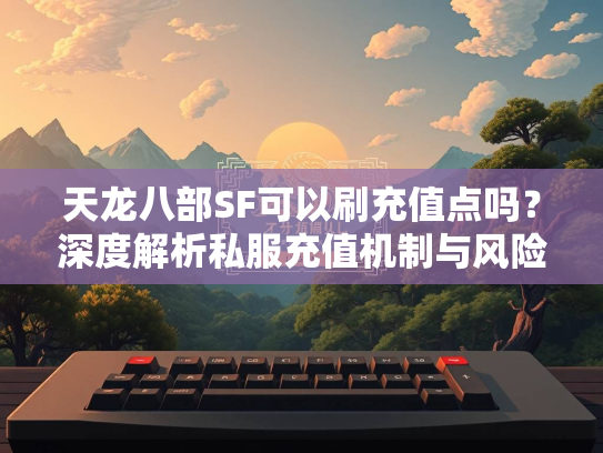 天龙八部SF可以刷充值点吗？深度解析私服充值机制与风险