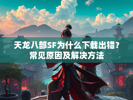 天龙八部SF为什么下载出错？常见原因及解决方法