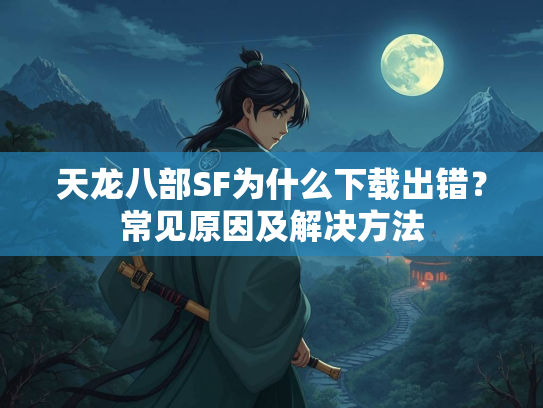 天龙八部SF为什么下载出错？常见原因及解决方法