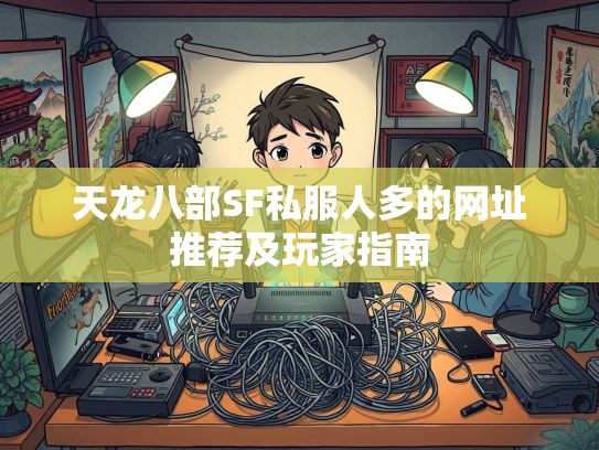 天龙八部SF私服人多的网址推荐及玩家指南