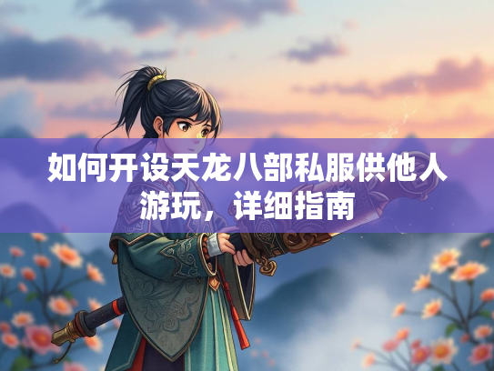 如何开设天龙八部私服供他人游玩，详细指南