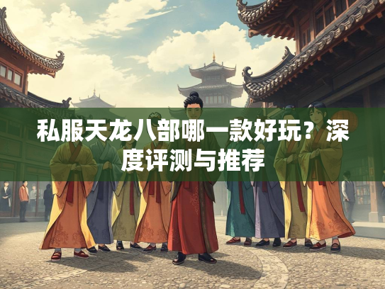 私服天龙八部哪一款好玩？深度评测与推荐