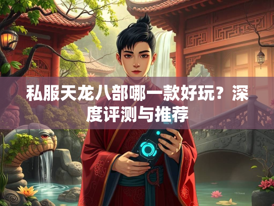 私服天龙八部哪一款好玩？深度评测与推荐