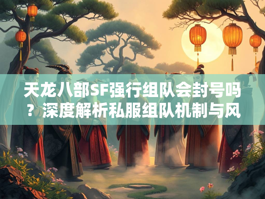 天龙八部SF强行组队会封号吗？深度解析私服组队机制与风险