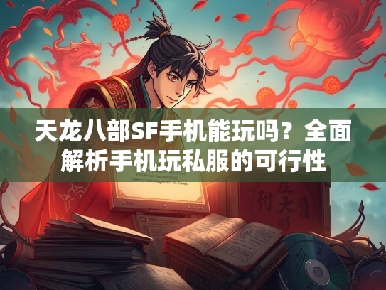 天龙八部SF手机能玩吗？全面解析手机玩私服的可行性