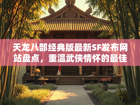 天龙八部经典版最新SF发布网站盘点，重温武侠情怀的最佳选择