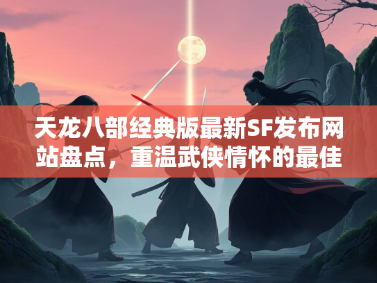 天龙八部经典版最新SF发布网站盘点，重温武侠情怀的最佳选择