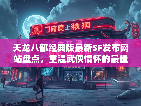 天龙八部经典版最新SF发布网站盘点，重温武侠情怀的最佳选择