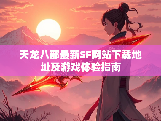 天龙八部最新SF网站下载地址及游戏体验指南