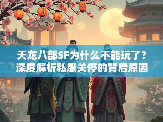天龙八部SF为什么不能玩了？深度解析私服关停的背后原因