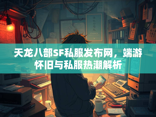 天龙八部SF私服发布网，端游怀旧与私服热潮解析
