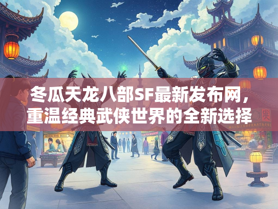 冬瓜天龙八部SF最新发布网，重温经典武侠世界的全新选择