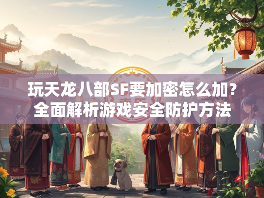 玩天龙八部SF要加密怎么加？全面解析游戏安全防护方法