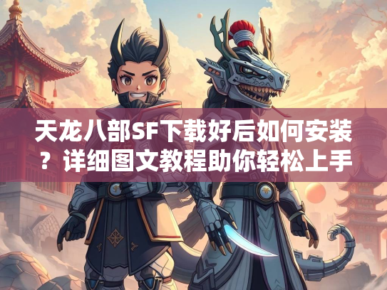 天龙八部SF下载好后如何安装？详细图文教程助你轻松上手