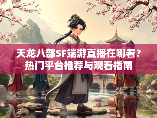 天龙八部SF端游直播在哪看？热门平台推荐与观看指南