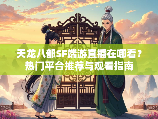 天龙八部SF端游直播在哪看？热门平台推荐与观看指南