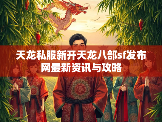 天龙私服新开天龙八部sf发布网最新资讯与攻略