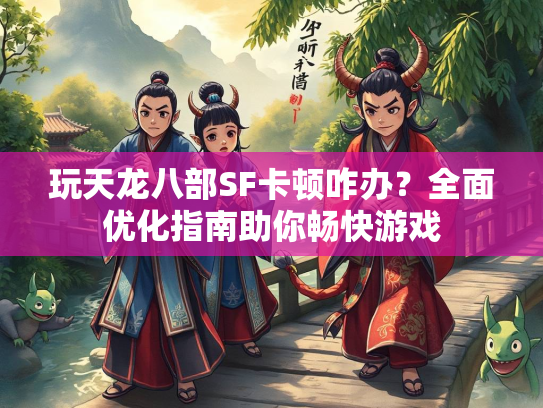 玩天龙八部SF卡顿咋办？全面优化指南助你畅快游戏