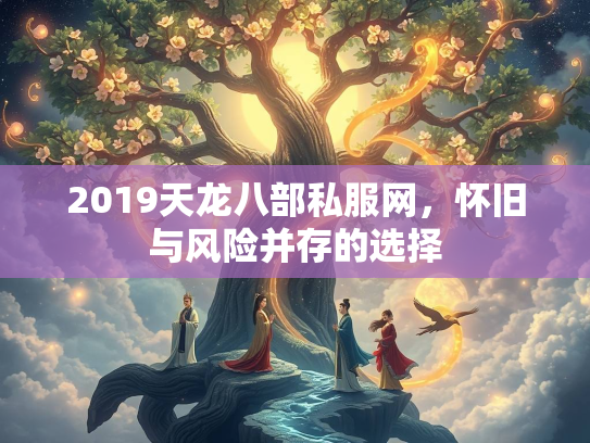 2019天龙八部私服网，怀旧与风险并存的选择