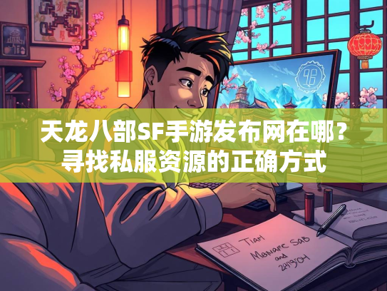 天龙八部SF手游发布网在哪？寻找私服资源的正确方式