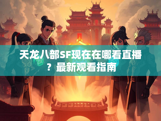 天龙八部SF现在在哪看直播？最新观看指南