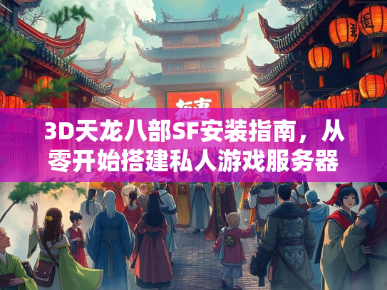 3D天龙八部SF安装指南，从零开始搭建私人游戏服务器