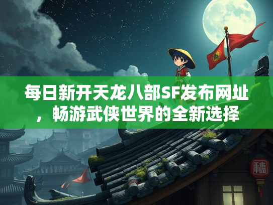 每日新开天龙八部SF发布网址，畅游武侠世界的全新选择