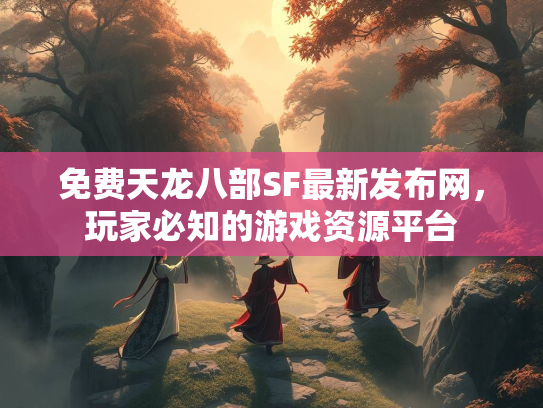 免费天龙八部SF最新发布网，玩家必知的游戏资源平台
