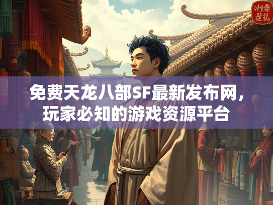 免费天龙八部SF最新发布网，玩家必知的游戏资源平台
