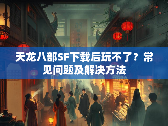 天龙八部SF下载后玩不了？常见问题及解决方法