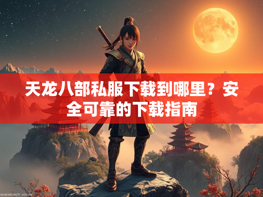 天龙八部私服下载到哪里？安全可靠的下载指南