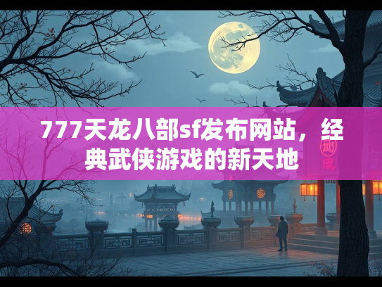 777天龙八部sf发布网站，经典武侠游戏的新天地