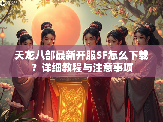 天龙八部最新开服SF怎么下载？详细教程与注意事项