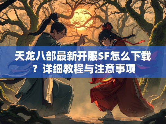 天龙八部最新开服SF怎么下载？详细教程与注意事项