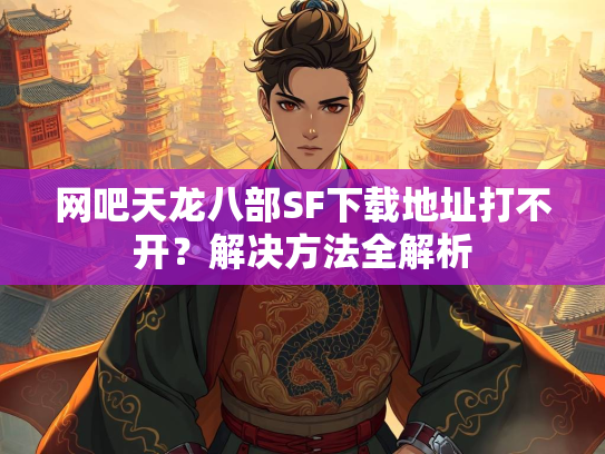 网吧天龙八部SF下载地址打不开？解决方法全解析