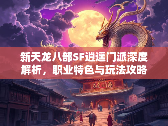新天龙八部SF逍遥门派深度解析，职业特色与玩法攻略