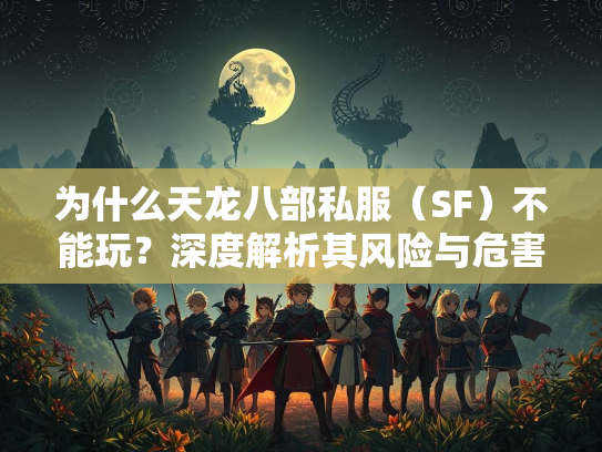 为什么天龙八部私服（SF）不能玩？深度解析其风险与危害