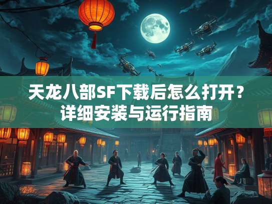 天龙八部SF下载后怎么打开？详细安装与运行指南