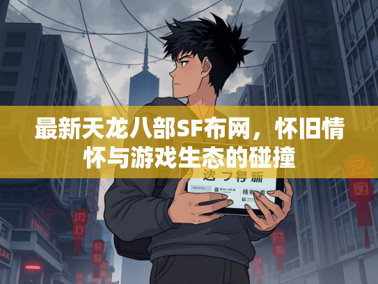 最新天龙八部SF布网，怀旧情怀与游戏生态的碰撞